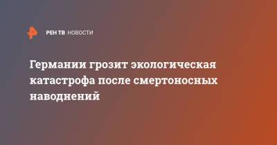 Германии грозит экологическая катастрофа после смертоносных наводнений - ren.tv - Австрия - Швейцария - Бельгия - Германия - Голландия