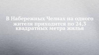 В Набережных Челнах на одного жителя приходится по 24,3 квадратных метра жилья - chelny-izvest.ru - Набережные Челны