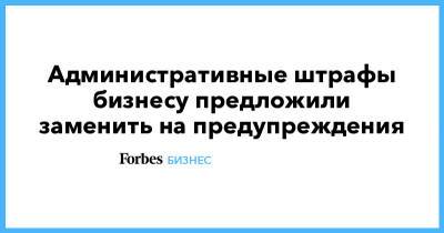 Административные штрафы бизнесу предложили заменить на предупреждения - forbes.ru