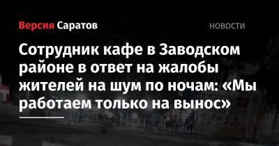Сотрудник кафе в Заводском районе в ответ на жалобы жителей на шум по ночам: «Мы работаем только на вынос» - nversia.ru - район Заводский
