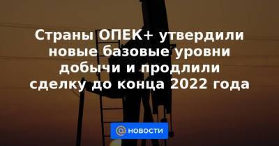 Страны ОПЕК+ утвердили новые базовые уровни добычи и продлили сделку до конца 2022 года - smartmoney.one - Москва