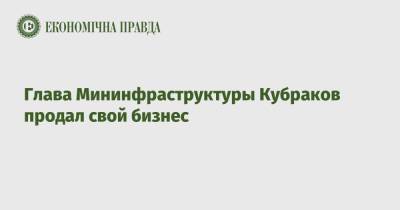 Александр Кубраков - Глава Мининфраструктуры Кубраков продал свой бизнес - epravda.com.ua - Украина - Мининфраструктуры