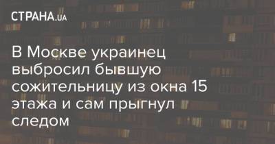 В Москве украинец выбросил бывшую сожительницу из окна 15 этажа и сам прыгнул следом - strana.ua - Москва - Украина