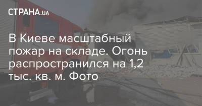 В Киеве масштабный пожар на складе. Огонь распространился на 1,2 тыс. кв. м. Фото - strana.ua - Украина - Киев - Киевская обл. - Харьков