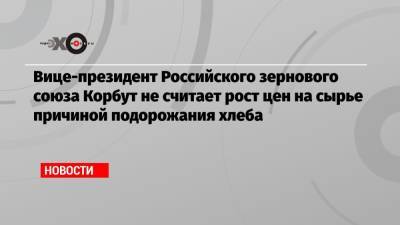 Вице-президент Российского зернового союза Корбут не считает рост цен на сырье причиной подорожания хлеба - echo.msk.ru - Москва - Россия