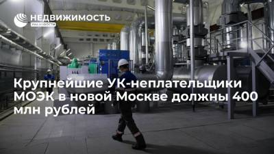 Крупнейшие УК-неплательщики МОЭК в новой Москве должны 400 млн рублей - realty.ria.ru - Москва