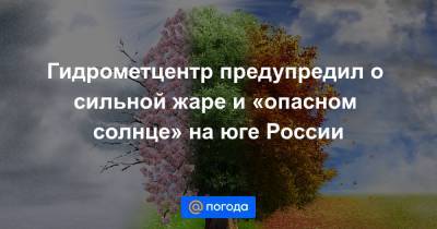 Роман Вильфанд - Гидрометцентр предупредил о сильной жаре и «опасном солнце» на юге России - news.mail.ru - Россия - Крым - Краснодарский край - респ. Ингушетия - респ. Чечня - Астраханская обл. - Ростовская обл. - Волгоградская обл. - респ. Калмыкия - респ. Кабардино-Балкария - Ставрополье