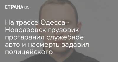 На трассе Одесса - Новоазовск грузовик протаранил служебное авто и насмерть задавил полицейского - strana.ua - Украина - Харьковская обл. - Одесса - Полтава - Новоазовск