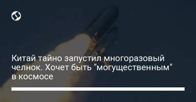 Китай тайно запустил многоразовый челнок. Хочет быть "могущественным" в космосе - liga.net - Китай - Украина - Монголия