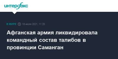 Афганская армия ликвидировала командный состав талибов в провинции Саманган - interfax.ru - Москва - Россия - Афганистан - Талибан
