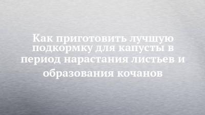 Как приготовить лучшую подкормку для капусты в период нарастания листьев и образования кочанов - chelny-izvest.ru