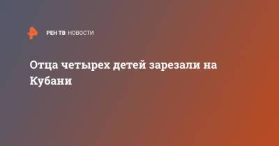 Отца четырех детей зарезали на Кубани - ren.tv - Россия - Краснодарский край