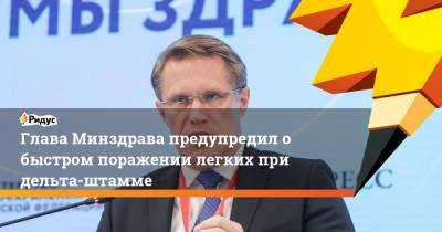 Михаил Мурашко - Глава Минздрава предупредил о быстром поражении легких при дельта-штамме - ridus.ru - Россия
