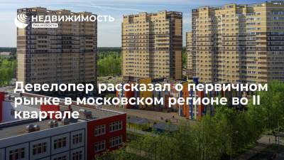 Девелопер рассказал о первичном рынке в московском регионе во II квартале - realty.ria.ru - Москва - Московская обл. - Инград