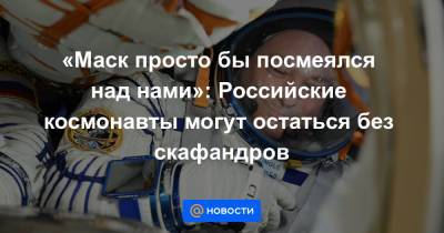 Сергей Поздняков - «Маск просто бы посмеялся над нами»: Российские космонавты могут остаться без скафандров - news.mail.ru