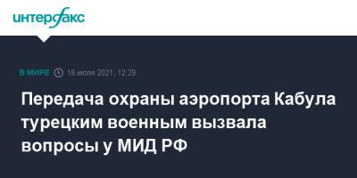 Замир Кабулов - Передача охраны аэропорта Кабула турецким военным вызвала вопросы у МИД РФ - interfax.ru - Москва - Россия - США - Турция - Афганистан - Кабул
