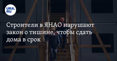 Строители в ЯНАО нарушают закон о тишине, чтобы сдать дома в срок - ura.news - окр. Янао