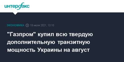 "Газпром" купил всю твердую дополнительную транзитную мощность Украины на август - interfax.ru - Москва - Украина