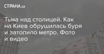 Тьма над столицей. Как на Киев обрушилась буря и затопило метро. Фото и видео - strana.ua - Украина - Киев - район Киева