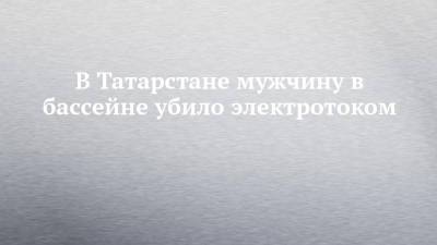 В Татарстане мужчину в бассейне убило электротоком - chelny-izvest.ru - Россия - респ. Татарстан - Казань