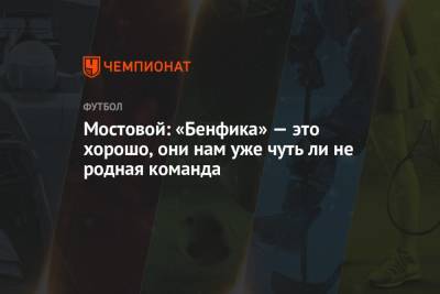 Александр Мостовой - Мостовой: «Бенфика» — это хорошо, они нам уже чуть ли не родная команда - championat.com - Россия - Лиссабон