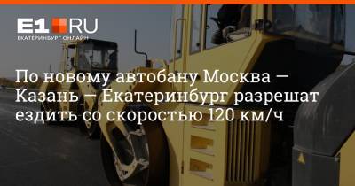 Филипп Сапегин - По новому автобану Москва — Казань — Екатеринбург разрешат ездить со скоростью 120 км/ч - e1.ru - Москва - Башкирия - Екатеринбург - Казань - Свердловская обл.