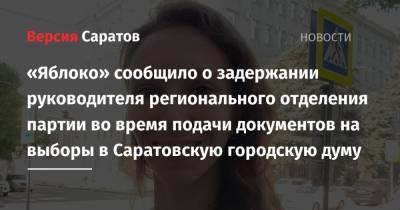 «Яблоко» сообщило о задержании руководителя регионального отделения партии во время подачи документов на выборы в Саратовскую городскую думу - nversia.ru - Россия - Саратов