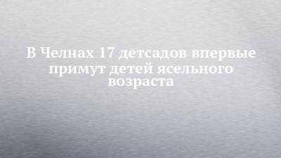 В Челнах 17 детсадов впервые примут детей ясельного возраста - chelny-izvest.ru - Набережные Челны