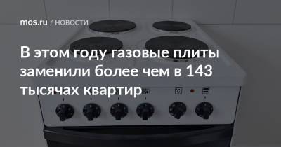 В этом году газовые плиты заменили более чем в 143 тысячах квартир - mos.ru - Москва