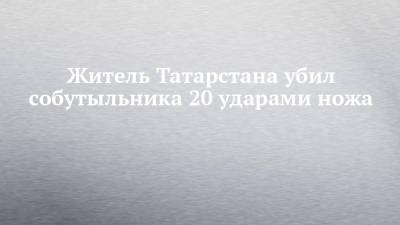 Житель Татарстана убил собутыльника 20 ударами ножа - chelny-izvest.ru - респ. Татарстан - район Зеленодольский