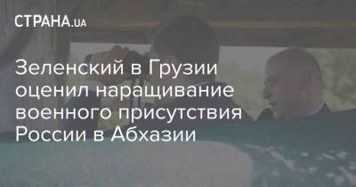 Владимир Зеленский - Зеленский в Грузии оценил наращивание военного присутствия России в Абхазии - strana.ua - Россия - Украина - Грузия - Апсны - респ. Южная Осетия