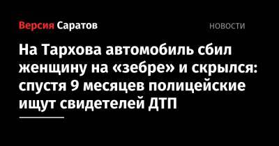 На Тархова автомобиль сбил женщину на «зебре» и скрылся: спустя 9 месяцев полицейские ищут свидетелей ДТП - nversia.ru - Россия - Саратовская обл. - Саратов