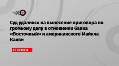 Дмитрий Песков - Майкл Калви - Суд удалился на вынесение приговора по громкому делу в отношении банка «Восточный» и американского Майкла Калви - echo.msk.ru - Москва - Россия