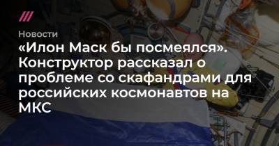 «Илон Маск бы посмеялся». Конструктор рассказал о проблеме со скафандрами для российских космонавтов на МКС - tvrain.ru