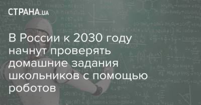 В России к 2030 году начнут проверять домашние задания школьников с помощью роботов - strana.ua - Россия - Украина - Московская обл.