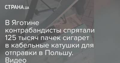 В Яготине контрабандисты спрятали 125 тысяч пачек сигарет в кабельные катушки для отправки в Польшу. Видео - strana.ua - Украина - Румыния - Польша - Житомир