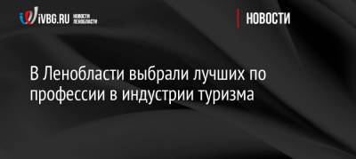 В Ленобласти выбрали лучших по профессии в индустрии туризма - ivbg.ru - Москва - Украина - Ленинградская обл. - район Приозерский
