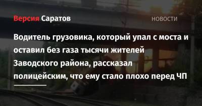 Водитель грузовика, который упал с моста и оставил без газа тысячи жителей Заводского района, рассказал полицейским, что ему стало плохо перед ЧП - nversia.ru - район Заводский