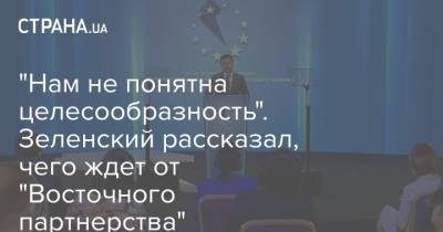 Владимир Зеленский - "Нам не понятна целесообразность". Зеленский рассказал чего ждет от "Восточного партнерства" - strana.ua - Украина