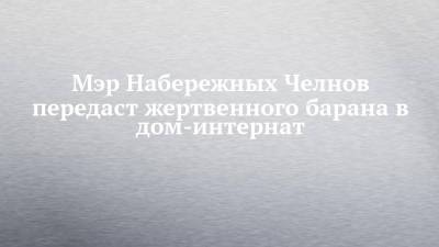 Наиль Магдеев - Мэр Набережных Челнов передаст жертвенного барана в дом-интернат - chelny-izvest.ru - Набережные Челны