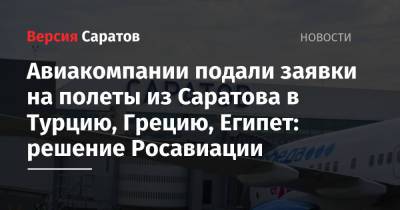 Авиакомпании подали заявки на полеты из Саратова в Турцию, Грецию, Египет: решение Росавиации - nversia.ru - Египет - Турция - Саратов - Греция - Стамбул