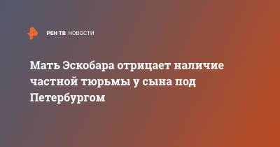 Мать Эскобара отрицает наличие частной тюрьмы у сына под Петербургом - ren.tv - Ленинградская обл. - Санкт-Петербург - Армения - р-н Всеволожский