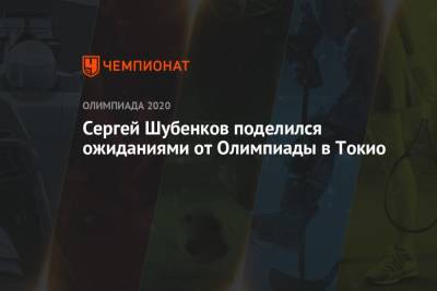Сергей Шубенков - Сергей Шубенков поделился ожиданиями от Олимпиады в Токио - championat.com - Россия - Токио - Новогорск