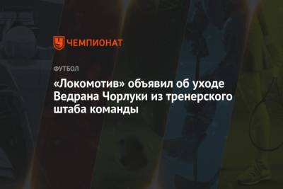 «Локомотив» объявил об уходе Ведрана Чорлуки из тренерского штаба команды - championat.com - Россия - Хорватия