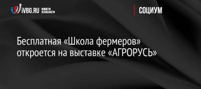 Бесплатная «Школа фермеров» откроется на выставке «АГРОРУСЬ» - ivbg.ru - Украина - Ленинградская обл. - Санкт-Петербург