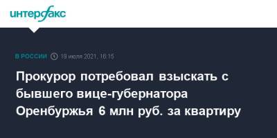 Прокурор потребовал взыскать с бывшего вице-губернатора Оренбуржья 6 млн руб. за квартиру - interfax.ru - Москва - Башкирия - Оренбург - Оренбургская обл.