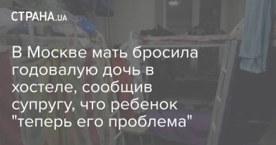 В Москве мать бросила годовалую дочь в хостеле, сообщив супругу, что ребенок "теперь его проблема" - strana.ua - Москва - Украина - Уфа