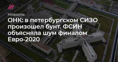 ОНК: в петербургском СИЗО произошел бунт. ФСИН объясняла шум финалом Евро‑2020 - tvrain.ru - Санкт-Петербург