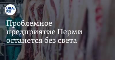 Проблемное предприятие Перми останется без света - ura.news - Россия - Пермь