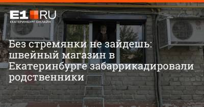 Без стремянки не зайдешь: швейный магазин в Екатеринбурге забаррикадировали родственники - e1.ru - Екатеринбург